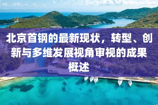 北京首钢的最新现状，转型、创新与多维发展视角审视的成果概述