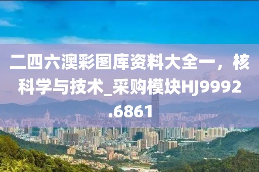 二四六澳彩图库资料大全一，核科学与技术_采购模块HJ9992.6861
