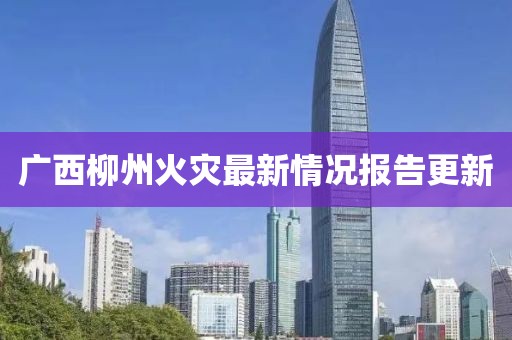 广西柳州火灾最新情况报告更新