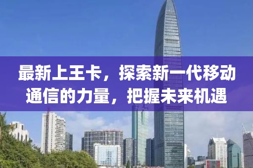 最新上王卡，探索新一代移动通信的力量，把握未来机遇