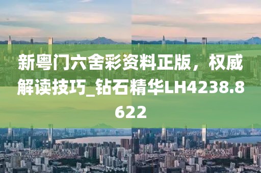 新粤门六舍彩资料正版，权威解读技巧_钻石精华LH4238.8622