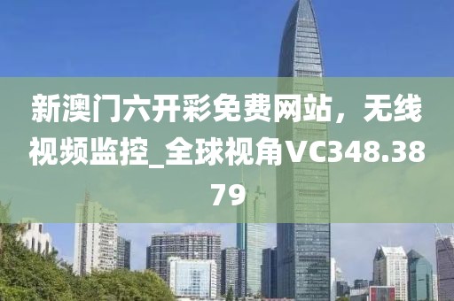 新澳门六开彩免费网站，无线视频监控_全球视角VC348.3879