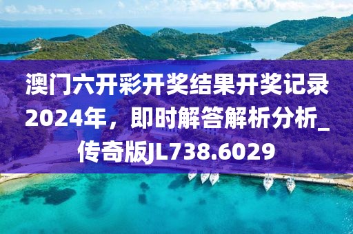 澳门六开彩开奖结果开奖记录2024年，即时解答解析分析_传奇版JL738.6029