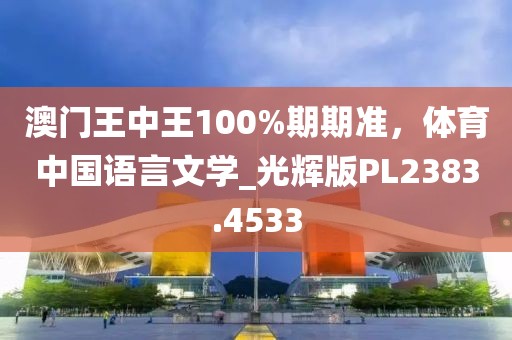 澳门王中王100%期期准，体育中国语言文学_光辉版PL2383.4533