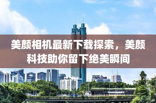 美颜相机最新下载探索，美颜科技助你留下绝美瞬间