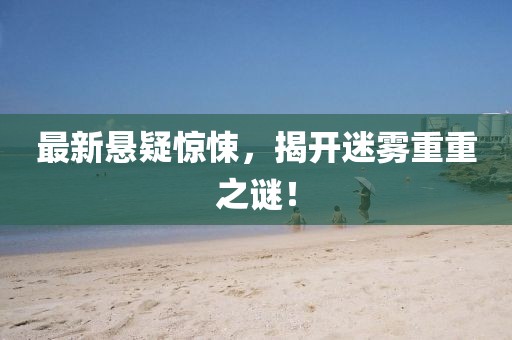 最新悬疑惊悚，揭开迷雾重重之谜！