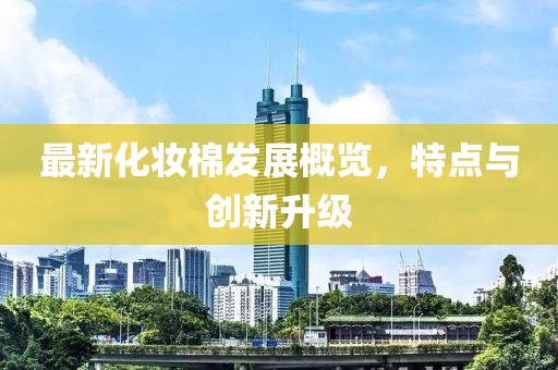 最新化妆棉发展概览，特点与创新升级