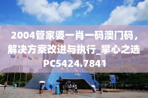 2004管家婆一肖一码澳门码，解决方案改进与执行_掌心之选PC5424.7841
