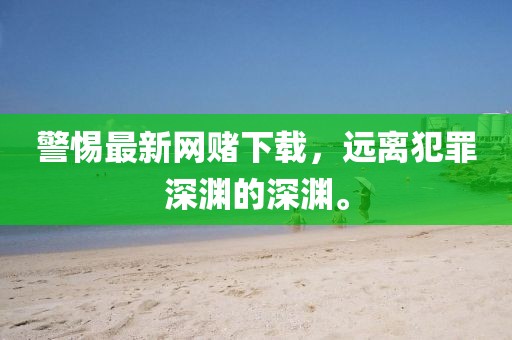 警惕最新网赌下载，远离犯罪深渊的深渊。