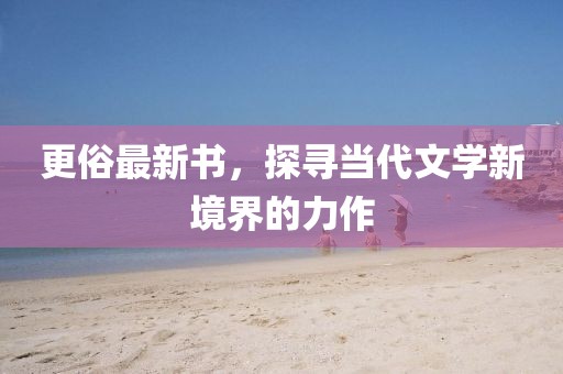 更俗最新书，探寻当代文学新境界的力作