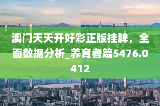 澳门天天开好彩正版挂牌，全面数据分析_养育者篇5476.0412