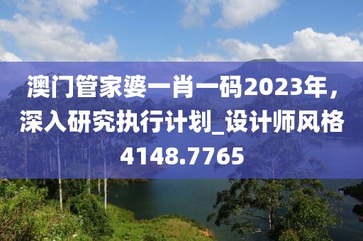 澳门管家婆一肖一码2023年，深入研究执行计划_设计师风格4148.7765