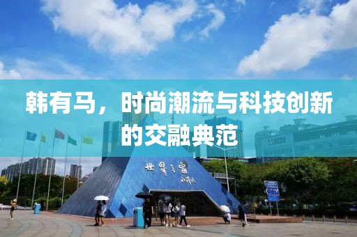 韩有马，时尚潮流与科技创新的交融典范