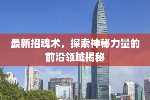 最新招魂术，探索神秘力量的前沿领域揭秘