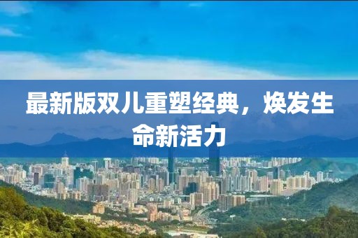 最新版双儿重塑经典，焕发生命新活力