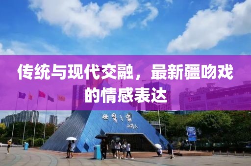 传统与现代交融，最新疆吻戏的情感表达