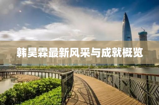 韩昊霖最新风采与成就概览