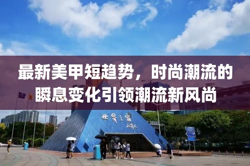 最新美甲短趋势，时尚潮流的瞬息变化引领潮流新风尚