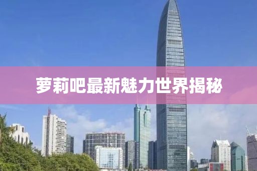 萝莉吧最新魅力世界揭秘