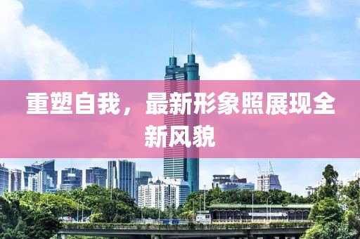重塑自我，最新形象照展现全新风貌