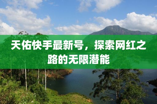 天佑快手最新号，探索网红之路的无限潜能