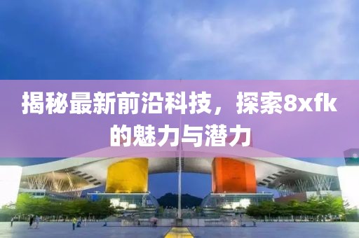 揭秘最新前沿科技，探索8xfk的魅力与潜力