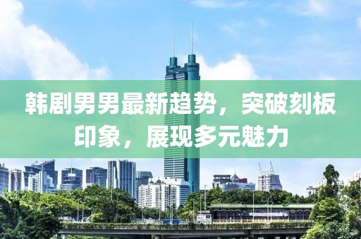 韩剧男男最新趋势，突破刻板印象，展现多元魅力