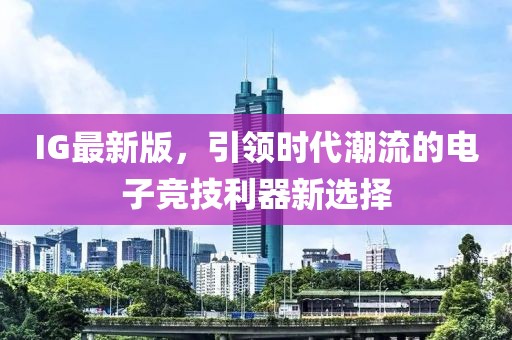 IG最新版，引领时代潮流的电子竞技利器新选择