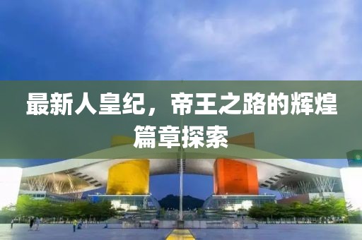 最新人皇纪，帝王之路的辉煌篇章探索