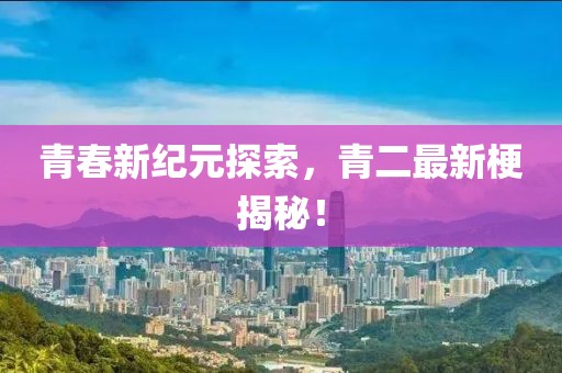 青春新纪元探索，青二最新梗揭秘！