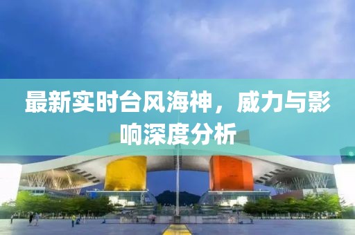 最新实时台风海神，威力与影响深度分析