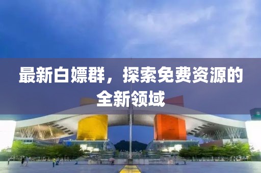 最新白嫖群，探索免费资源的全新领域