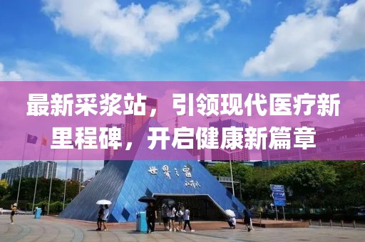 最新采浆站，引领现代医疗新里程碑，开启健康新篇章