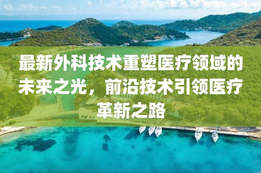 最新外科技术重塑医疗领域的未来之光，前沿技术引领医疗革新之路