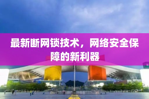 最新断网锁技术，网络安全保障的新利器