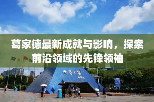 葛家德最新成就与影响，探索前沿领域的先锋领袖