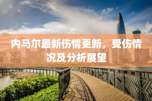 内马尔最新伤情更新，受伤情况及分析展望