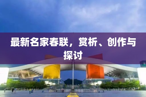 最新名家春联，赏析、创作与探讨