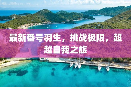 最新番号羽生，挑战极限，超越自我之旅