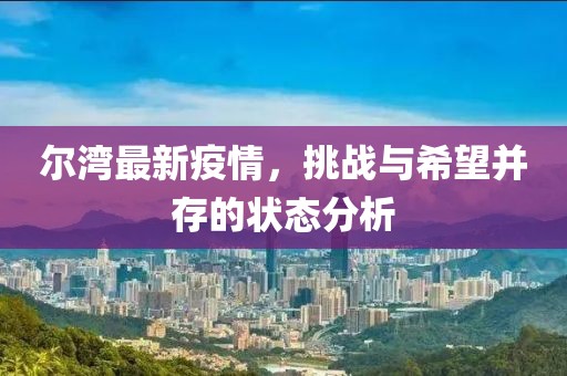 尔湾最新疫情，挑战与希望并存的状态分析