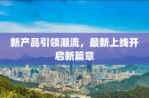 新产品引领潮流，最新上线开启新篇章