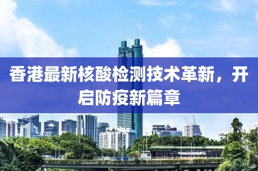 香港最新核酸检测技术革新，开启防疫新篇章