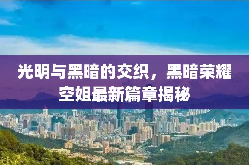 光明与黑暗的交织，黑暗荣耀空姐最新篇章揭秘
