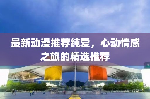 最新动漫推荐纯爱，心动情感之旅的精选推荐