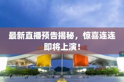 最新直播预告揭秘，惊喜连连即将上演！