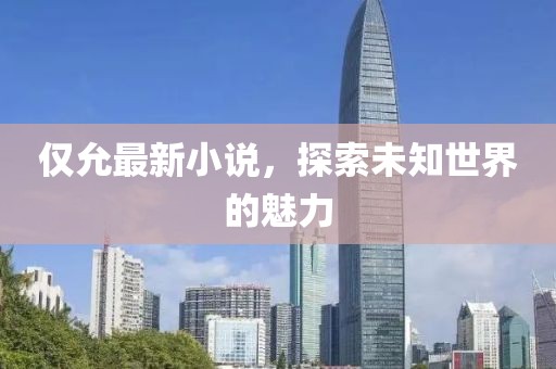仅允最新小说，探索未知世界的魅力
