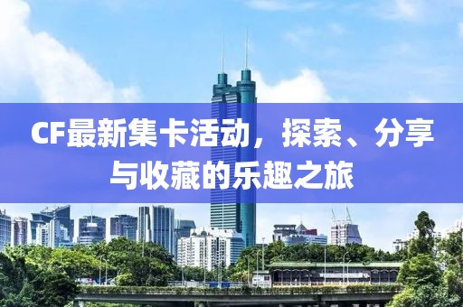 CF最新集卡活动，探索、分享与收藏的乐趣之旅