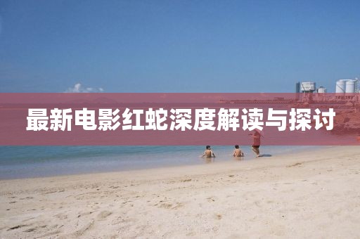 最新电影红蛇深度解读与探讨