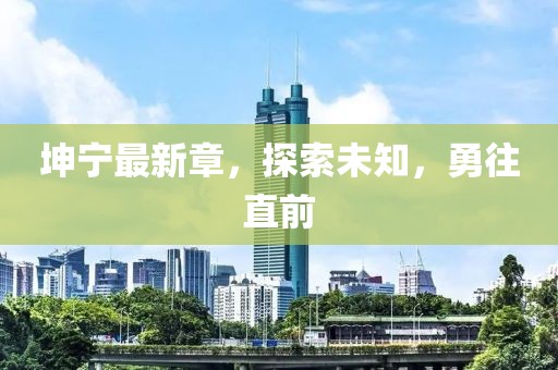 坤宁最新章，探索未知，勇往直前