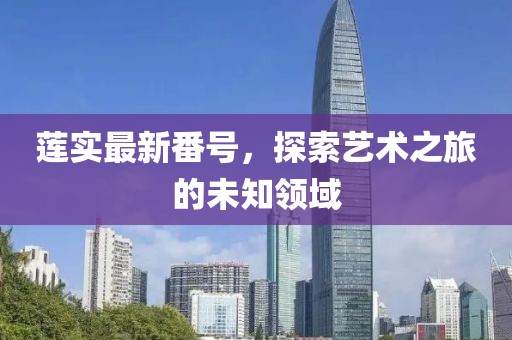 莲实最新番号，探索艺术之旅的未知领域